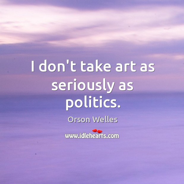 I don’t take art as seriously as politics. Orson Welles Picture Quote