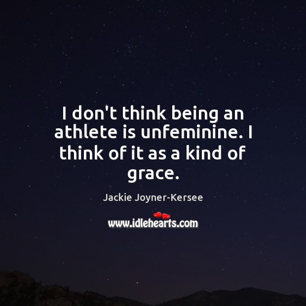 I don’t think being an athlete is unfeminine. I think of it as a kind of grace. Jackie Joyner-Kersee Picture Quote