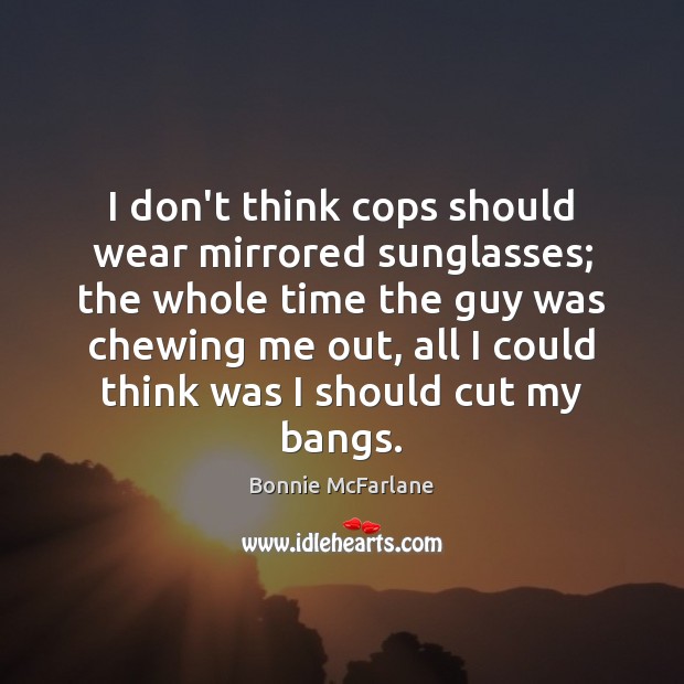 I don’t think cops should wear mirrored sunglasses; the whole time the Bonnie McFarlane Picture Quote