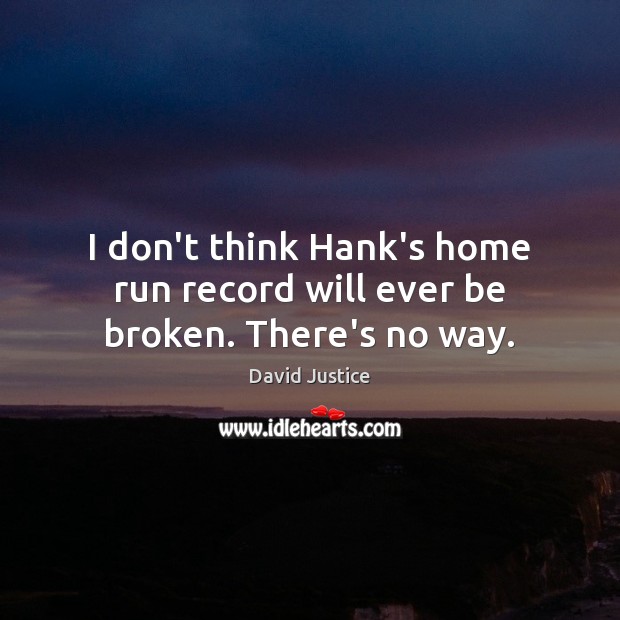 I don’t think Hank’s home run record will ever be broken. There’s no way. Image