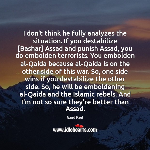 I don’t think he fully analyzes the situation. If you destabilize [Bashar] Rand Paul Picture Quote