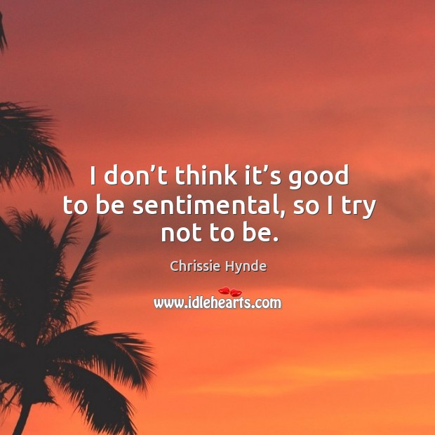 I don’t think it’s good to be sentimental, so I try not to be. Chrissie Hynde Picture Quote