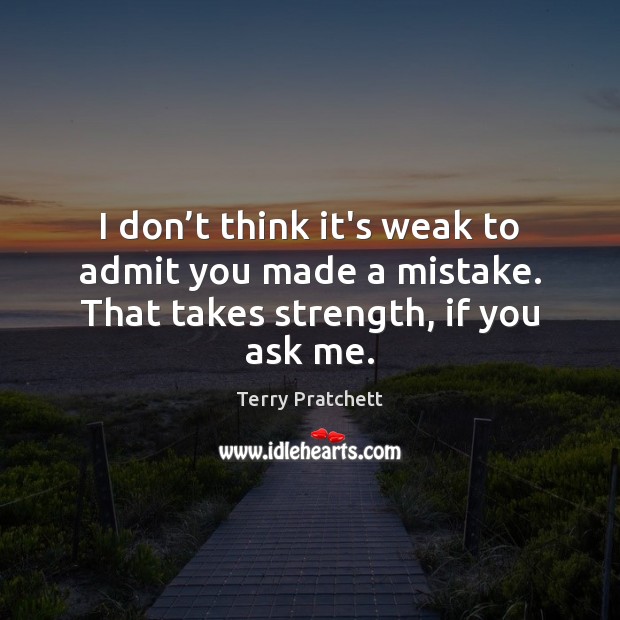 I don’t think it’s weak to admit you made a mistake. That takes strength, if you ask me. Image