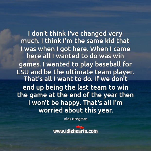 I don’t think I’ve changed very much. I think I’m the same Team Quotes Image