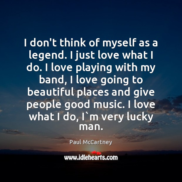 I don’t think of myself as a legend. I just love what Paul McCartney Picture Quote