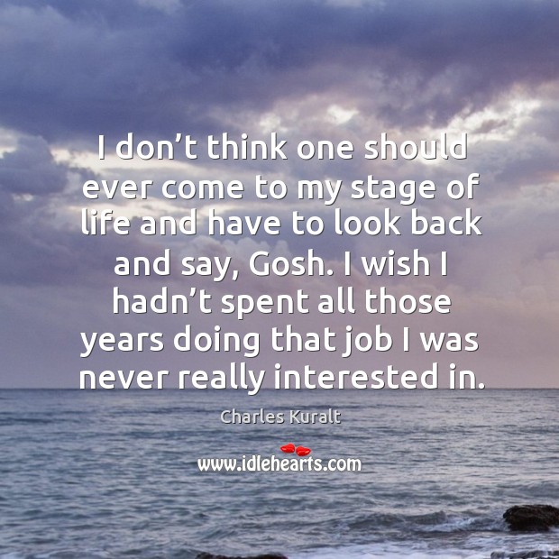 I don’t think one should ever come to my stage of life and have to look back and say, gosh. Charles Kuralt Picture Quote