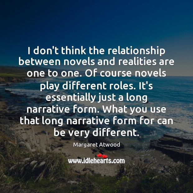 I don’t think the relationship between novels and realities are one to Margaret Atwood Picture Quote