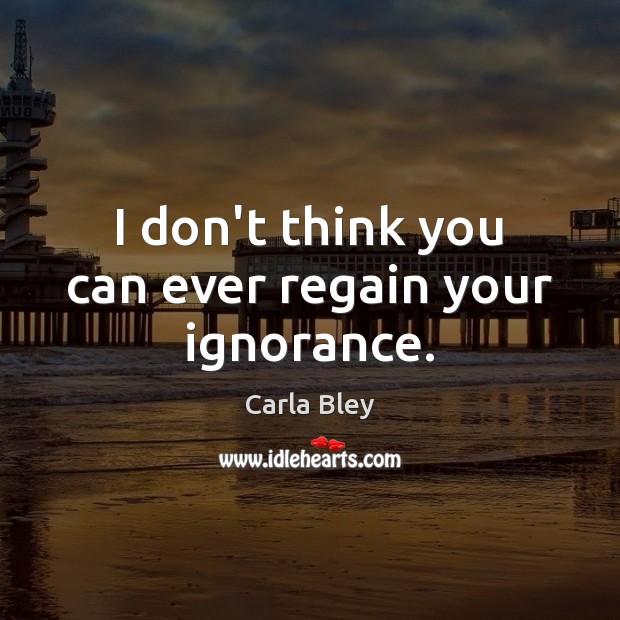 I don’t think you can ever regain your ignorance. Carla Bley Picture Quote