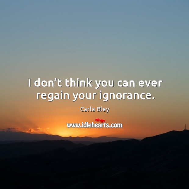 I don’t think you can ever regain your ignorance. Image