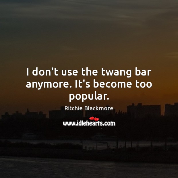 I don’t use the twang bar anymore. It’s become too popular. Image