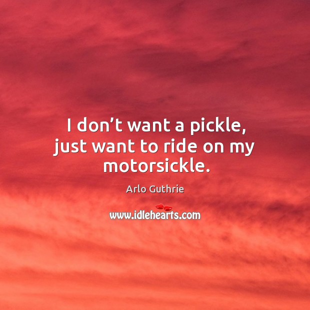 I don’t want a pickle, just want to ride on my motorsickle. Arlo Guthrie Picture Quote