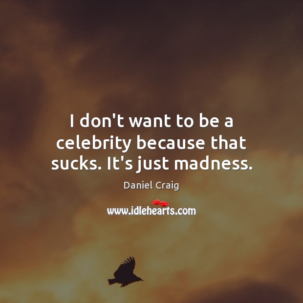 I don’t want to be a celebrity because that sucks. It’s just madness. Image