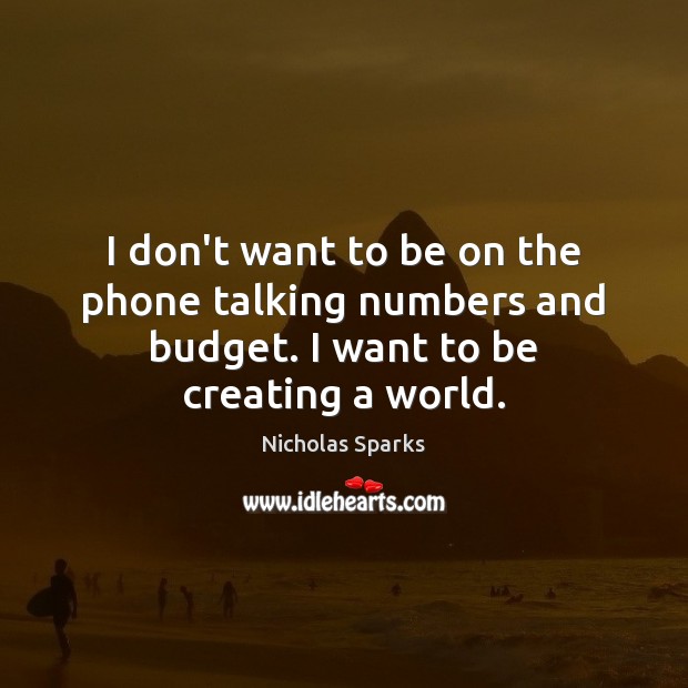 I don’t want to be on the phone talking numbers and budget. I want to be creating a world. Nicholas Sparks Picture Quote