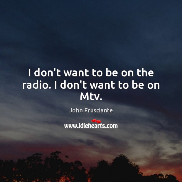 I don’t want to be on the radio. I don’t want to be on Mtv. John Frusciante Picture Quote