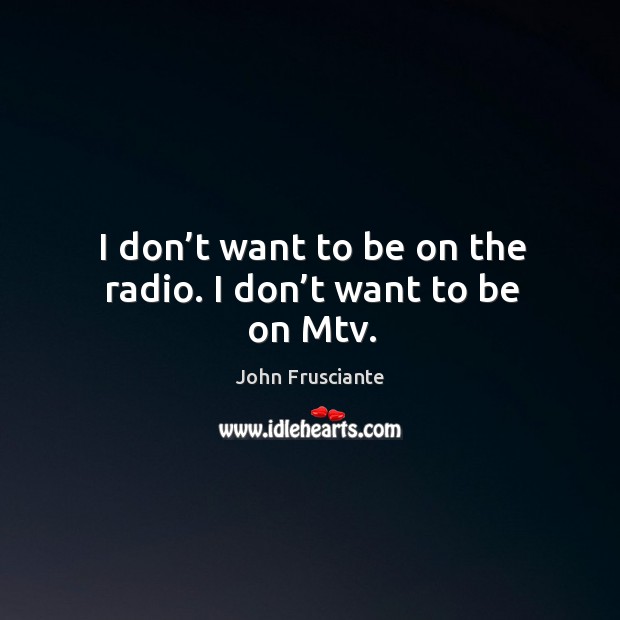 I don’t want to be on the radio. I don’t want to be on mtv. John Frusciante Picture Quote