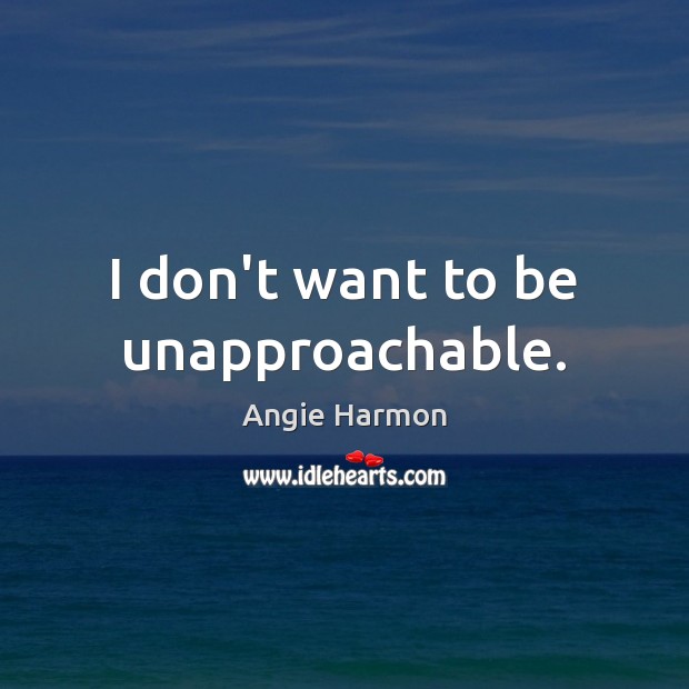 I don’t want to be unapproachable. Image