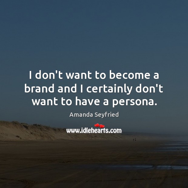 I don’t want to become a brand and I certainly don’t want to have a persona. Image