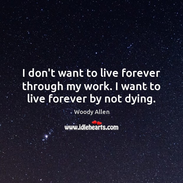 I don’t want to live forever through my work. I want to live forever by not dying. Woody Allen Picture Quote