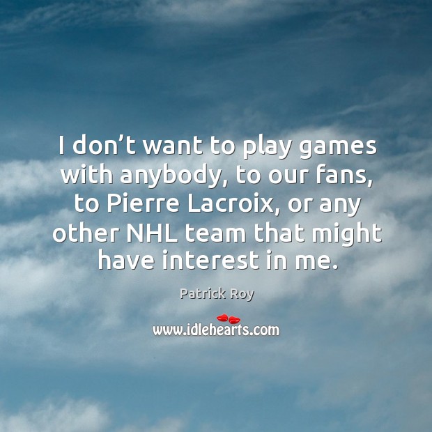 I don’t want to play games with anybody, to our fans, to pierre lacroix, or any other nhl team that might have interest in me. Patrick Roy Picture Quote