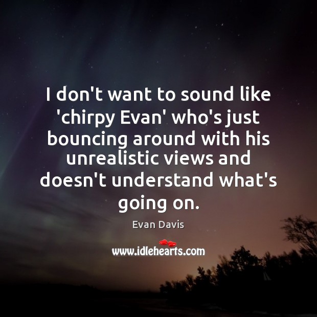 I don’t want to sound like ‘chirpy Evan’ who’s just bouncing around Evan Davis Picture Quote