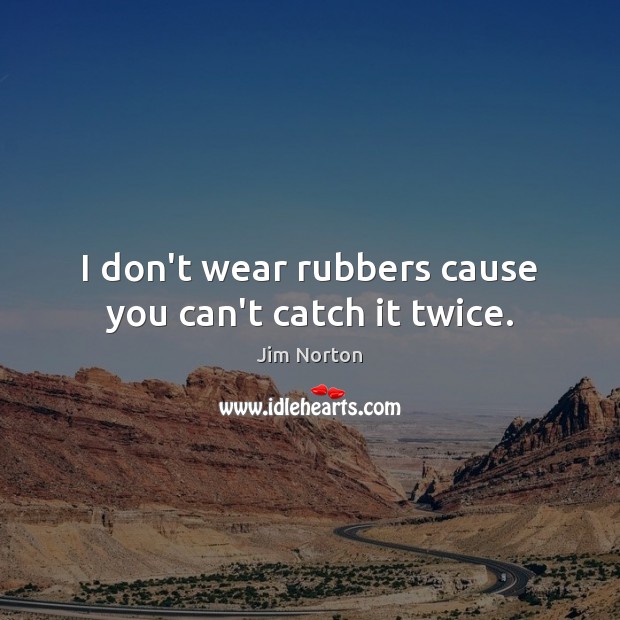 I don’t wear rubbers cause you can’t catch it twice. Image