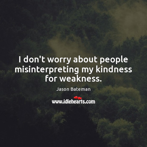 I don’t worry about people misinterpreting my kindness for weakness. Jason Bateman Picture Quote