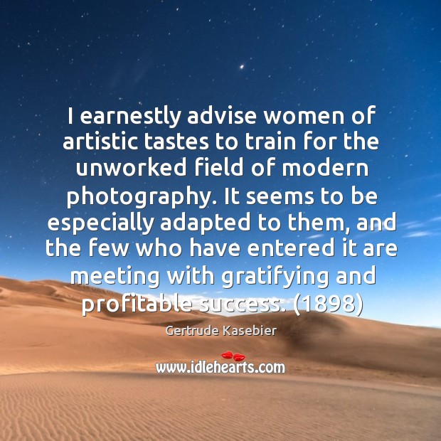 I earnestly advise women of artistic tastes to train for the unworked Gertrude Kasebier Picture Quote