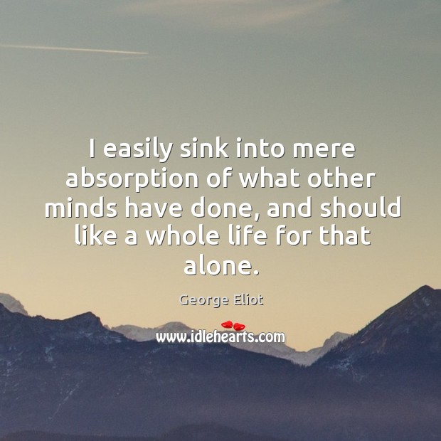 I easily sink into mere absorption of what other minds have done, George Eliot Picture Quote