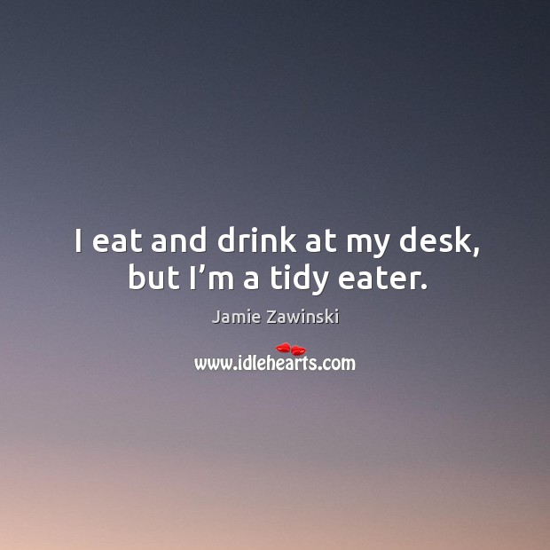 I eat and drink at my desk, but I’m a tidy eater. Jamie Zawinski Picture Quote