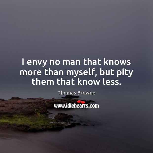 I envy no man that knows more than myself, but pity them that know less. Picture Quotes Image