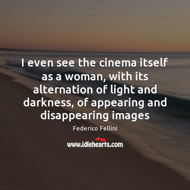 I even see the cinema itself as a woman, with its alternation Federico Fellini Picture Quote