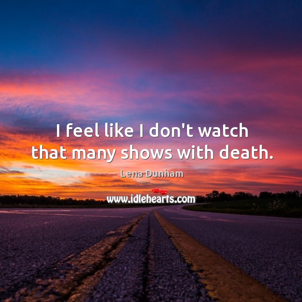 I feel like I don’t watch that many shows with death. Lena Dunham Picture Quote