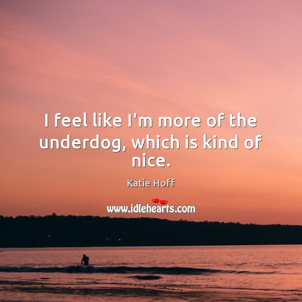 I feel like I’m more of the underdog, which is kind of nice. Picture Quotes Image