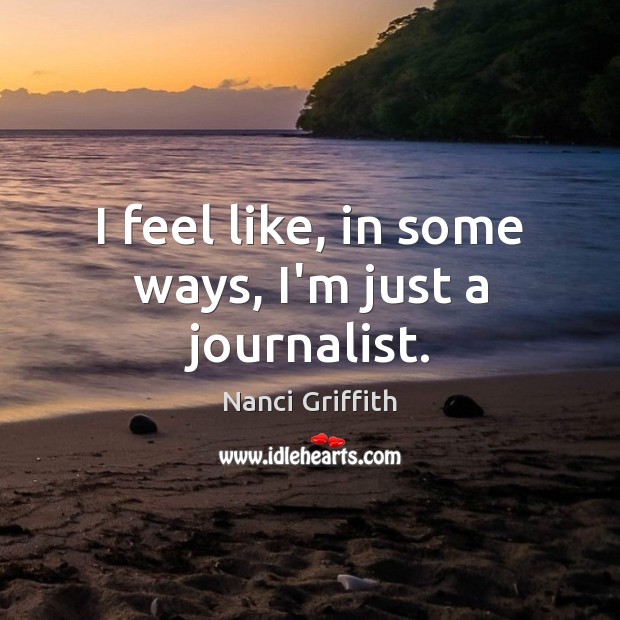 I feel like, in some ways, I’m just a journalist. Nanci Griffith Picture Quote