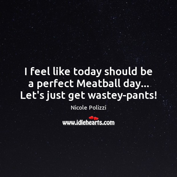 I feel like today should be a perfect Meatball day… Let’s just get wastey-pants! Nicole Polizzi Picture Quote