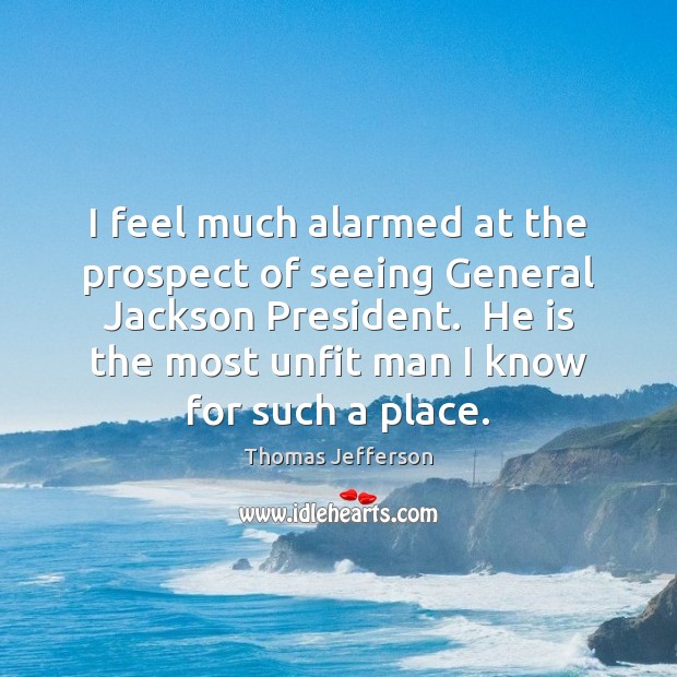 I feel much alarmed at the prospect of seeing General Jackson President. Thomas Jefferson Picture Quote