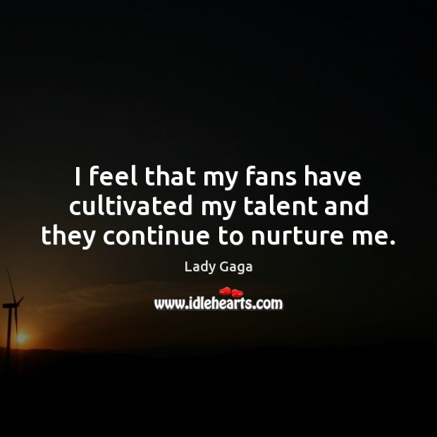 I feel that my fans have cultivated my talent and they continue to nurture me. Picture Quotes Image