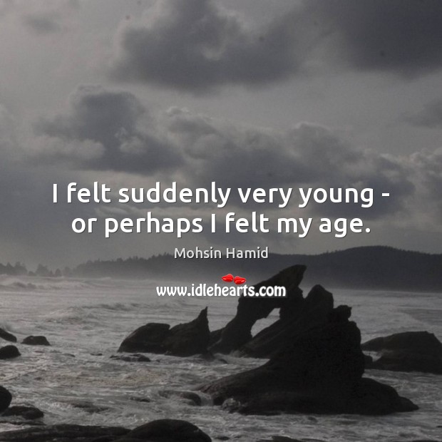 I felt suddenly very young – or perhaps I felt my age. Mohsin Hamid Picture Quote