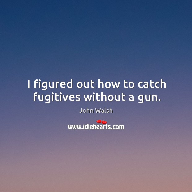 I figured out how to catch fugitives without a gun. John Walsh Picture Quote