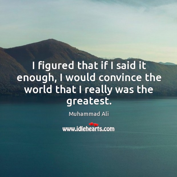 I figured that if I said it enough, I would convince the world that I really was the greatest. Muhammad Ali Picture Quote