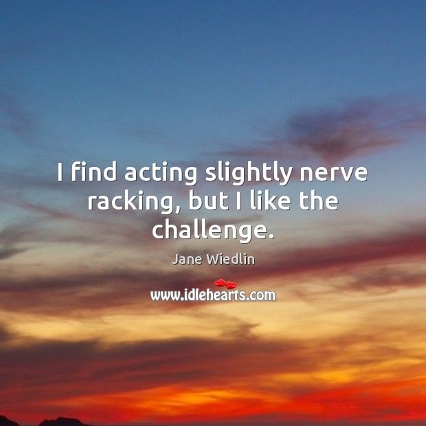 I find acting slightly nerve racking, but I like the challenge. Challenge Quotes Image
