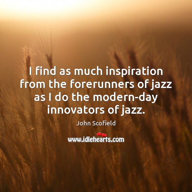 I find as much inspiration from the forerunners of jazz as I Image