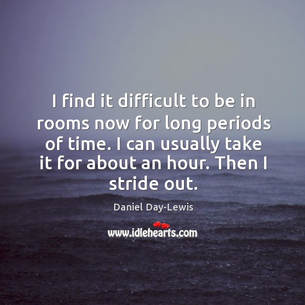 I find it difficult to be in rooms now for long periods Daniel Day-Lewis Picture Quote