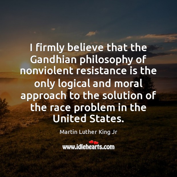 I firmly believe that the Gandhian philosophy of nonviolent resistance is the Image