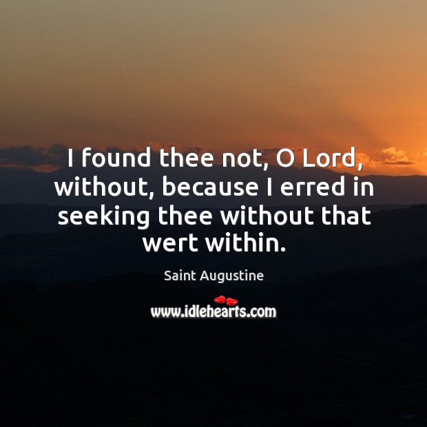 I found thee not, o lord, without, because I erred in seeking thee without that wert within. Saint Augustine Picture Quote