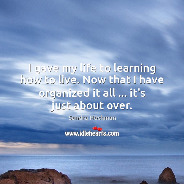 I gave my life to learning how to live. Now that I Sandra Hochman Picture Quote