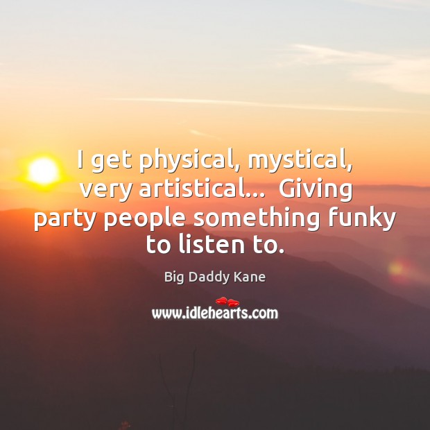 I get physical, mystical, very artistical…  Giving party people something funky to Big Daddy Kane Picture Quote