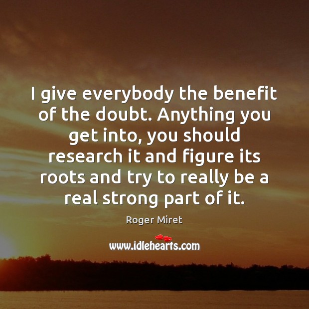 I give everybody the benefit of the doubt. Anything you get into, Roger Miret Picture Quote