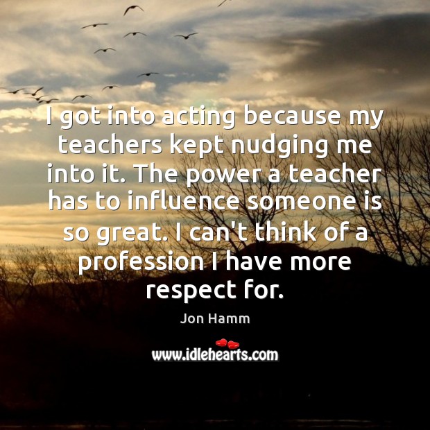 I got into acting because my teachers kept nudging me into it. Respect Quotes Image