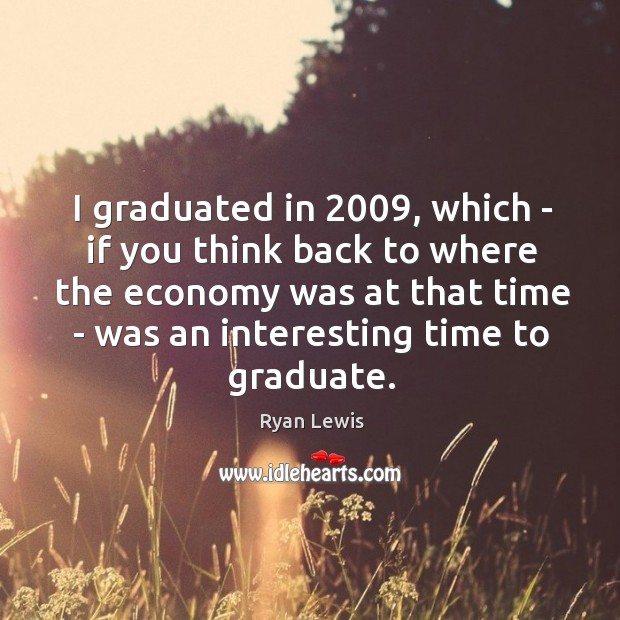 I graduated in 2009, which – if you think back to where the Image